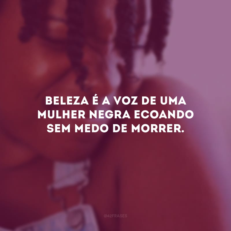 Beleza é a voz de uma mulher negra ecoando sem medo de morrer.