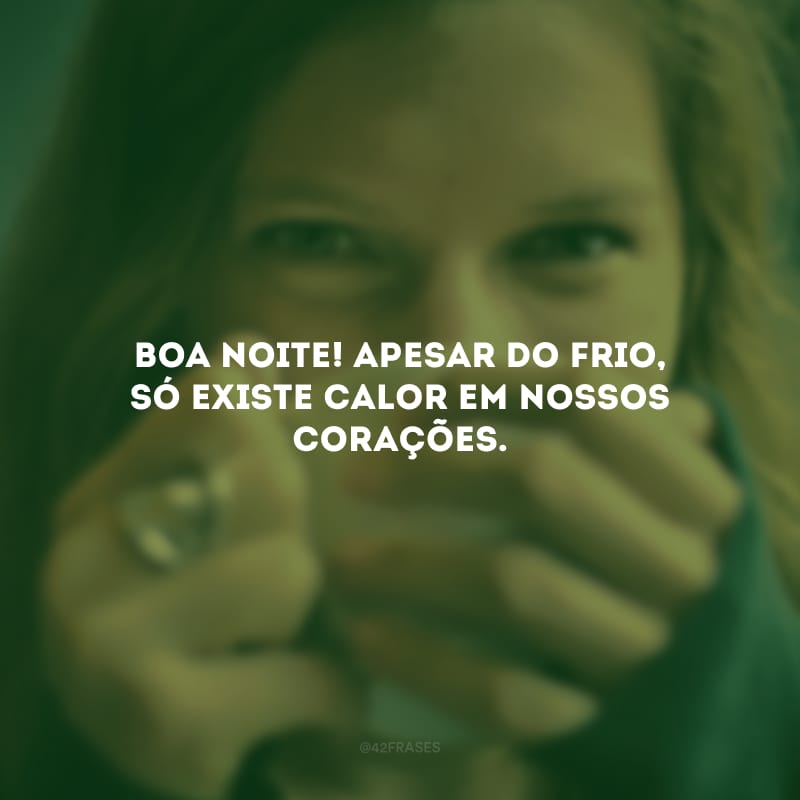 Boa noite! Apesar do frio, só existe calor em nossos corações. 