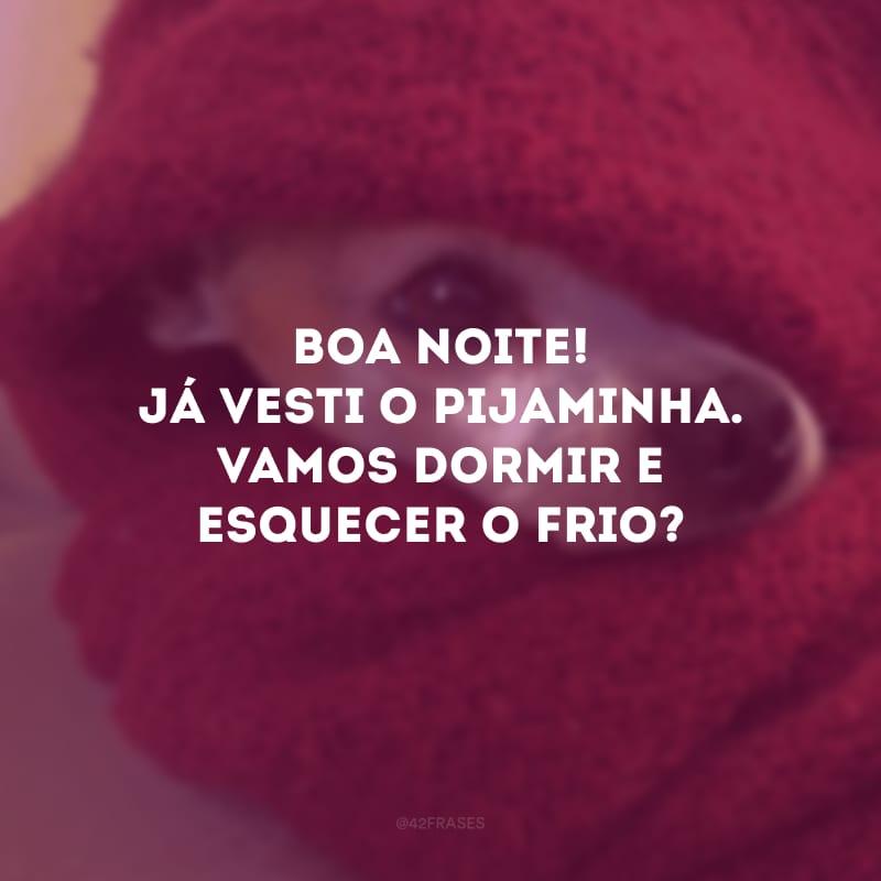 Boa noite! Já vesti o pijaminha. Vamos dormir e esquecer o frio? 