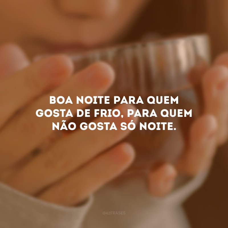 Boa noite para quem gosta de frio, para quem não gosta só noite. 