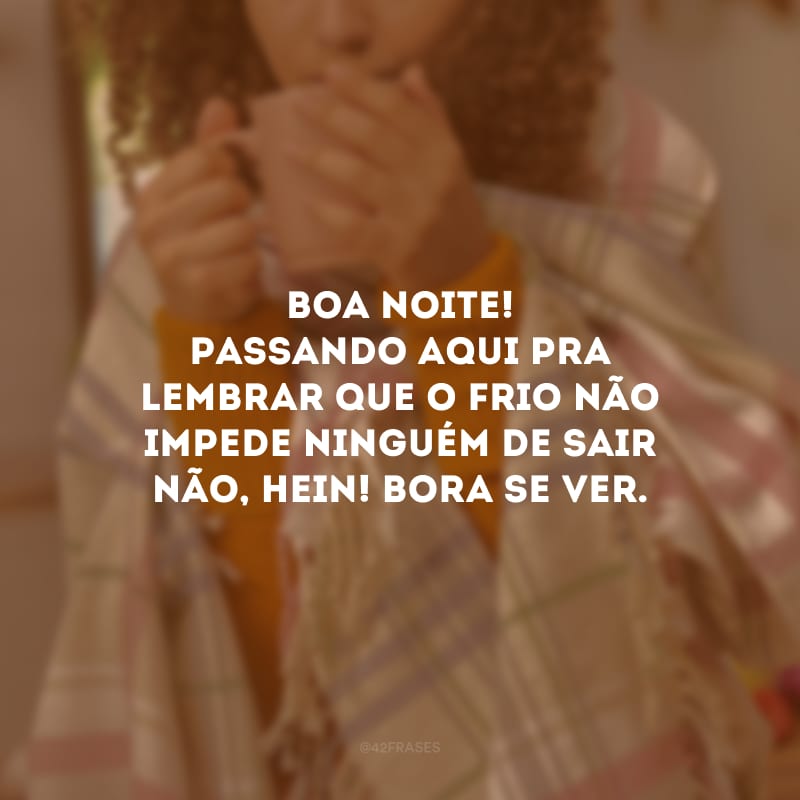 Boa noite! Passando aqui pra lembrar que o frio não impede ninguém de sair não, hein! Bora se ver. 