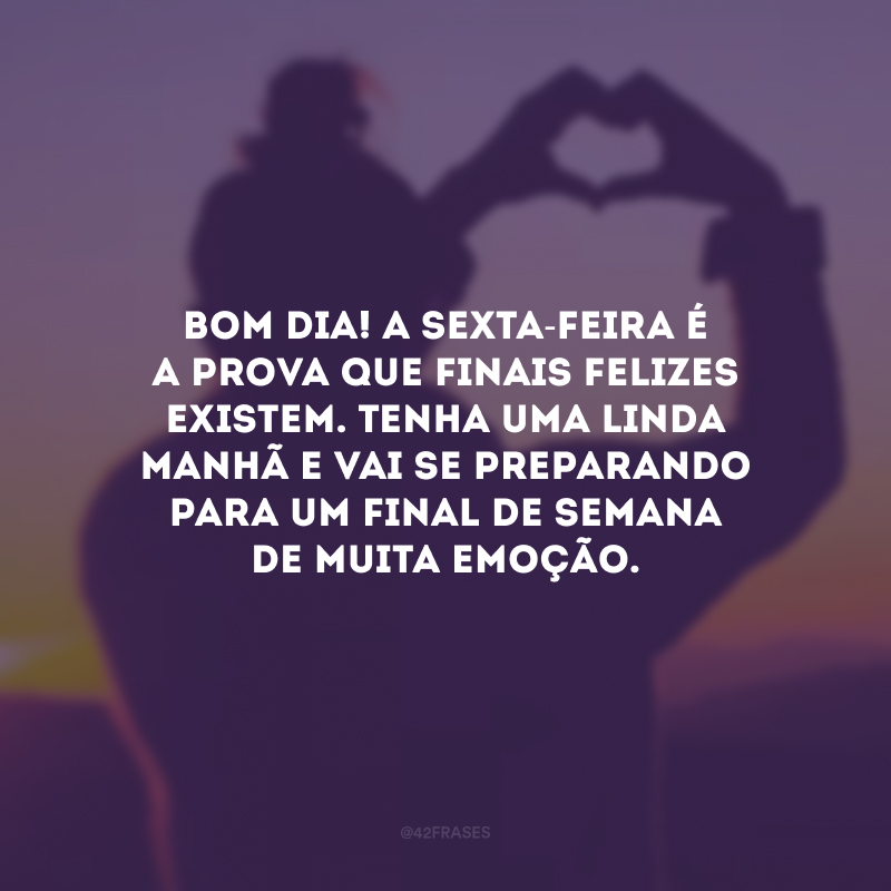 Bom dia! A sexta-feira é a prova que finais felizes existem. Tenha uma linda manhã e vai se preparando para um final de semana de muita emoção.