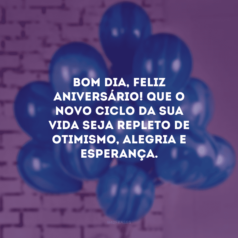 Bom dia, feliz aniversário! Que o novo ciclo da sua vida seja repleto de otimismo, alegria e esperança.