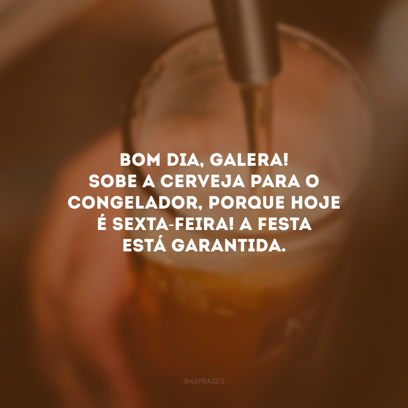 Bom dia, galera! Sobe a cerveja para o congelador, porque hoje é sexta-feira! A festa está garantida.