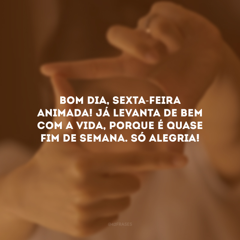 Bom dia, sexta-feira animada! Já levanta de bem com a vida, porque é quase fim de semana. Só alegria!