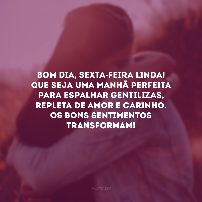 Bom dia, sexta-feira linda! Que seja uma manhã perfeita para espalhar gentilizas, repleta de amor e carinho. Os bons sentimentos transformam!