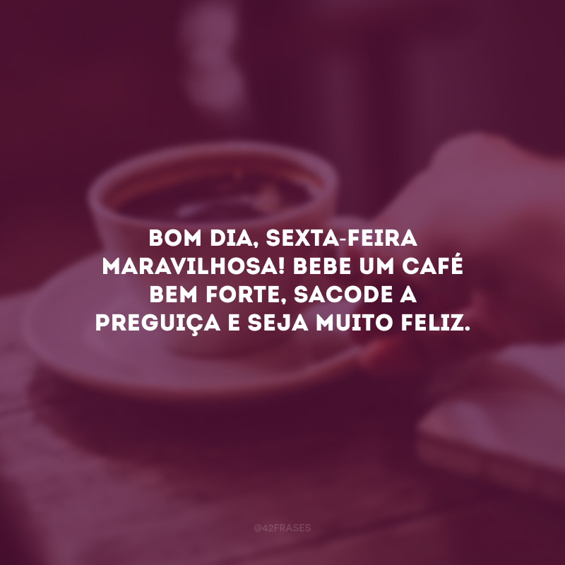 Bom dia, sexta-feira maravilhosa! Bebe um café bem forte, sacode a preguiça e seja muito feliz. 