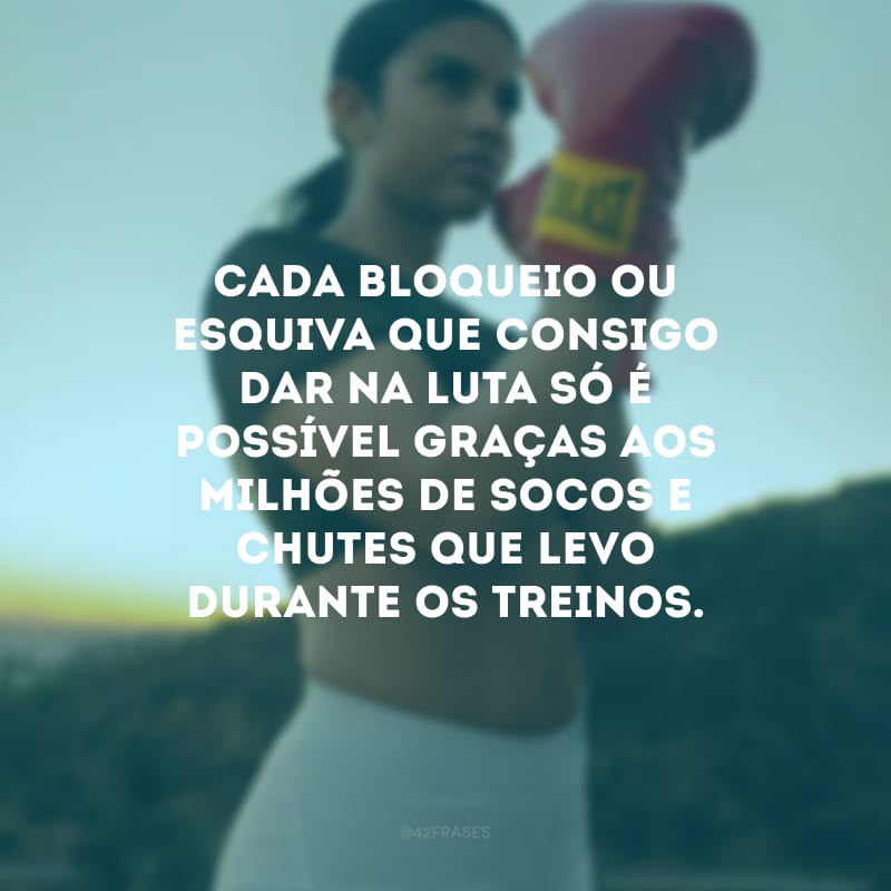 Cada bloqueio ou esquiva que consigo dar na luta só é possível graças aos milhões de socos e chutes que levo durante os treinos.