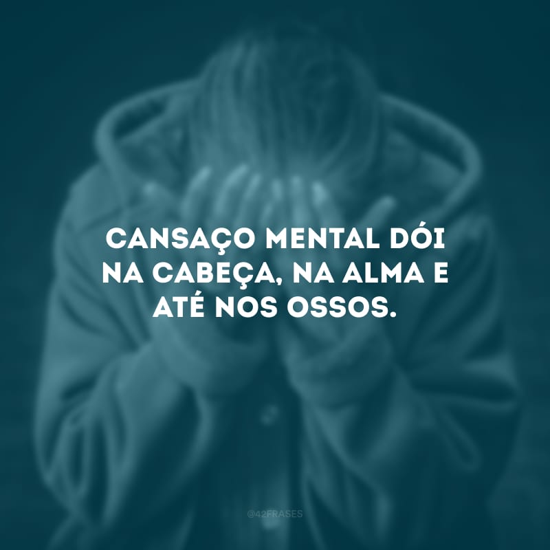 Cansaço mental dói na cabeça, na alma e até nos ossos.