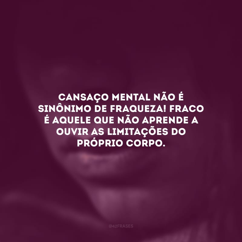 Cansaço mental não é sinônimo de fraqueza! Fraco é aquele que não aprende a ouvir as limitações do próprio corpo.