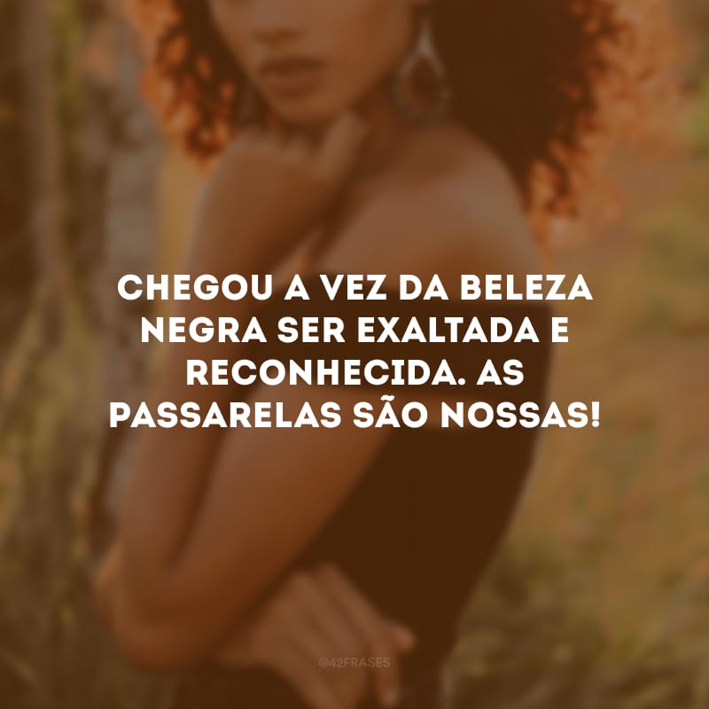 Chegou a vez da beleza negra ser exaltada e reconhecida. As passarelas são nossas!