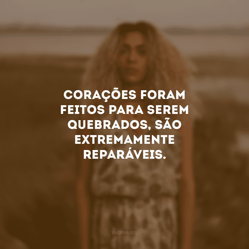 Corações foram feitos para serem quebrados, são extremamente reparáveis.