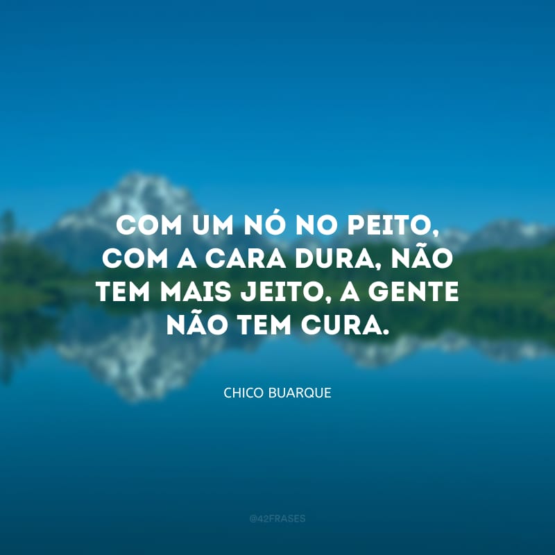 Com um nó no peito, com a cara dura, não tem mais jeito, a gente não tem cura.