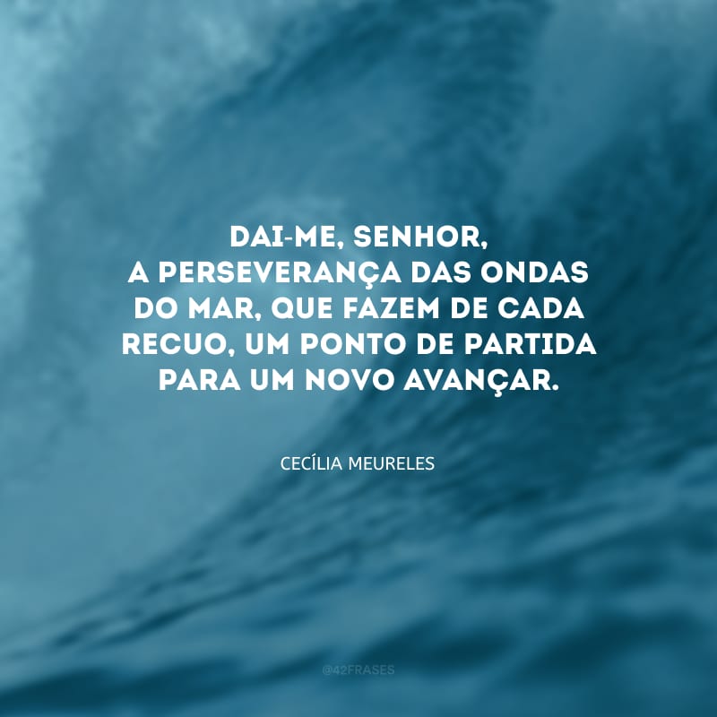 Dai-me, Senhor, a perseverança das ondas do mar, que fazem de cada recuo, um ponto de partida para um novo avançar.