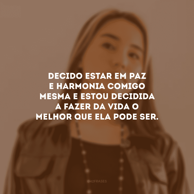 Decido estar em paz e harmonia comigo mesma e estou decidida a fazer da vida o melhor que ela pode ser.