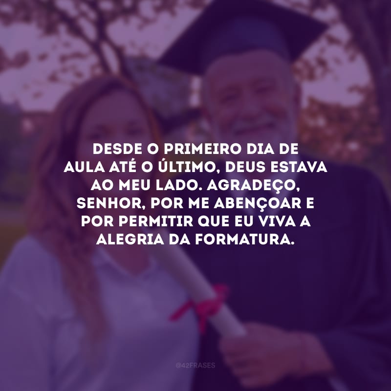 Desde o primeiro dia de aula até o último, Deus estava ao meu lado. Agradeço, Senhor, por me abençoar e por permitir que eu viva a alegria da formatura.