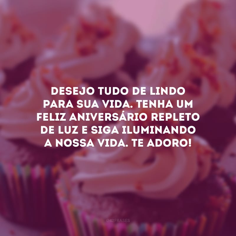 Desejo tudo de lindo para sua vida. Tenha um feliz aniversário repleto de luz e siga iluminando a nossa vida. Te adoro!