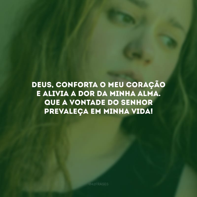 Deus, conforta o meu coração e alivia a dor da minha alma. Que a vontade do Senhor prevaleça em minha vida!