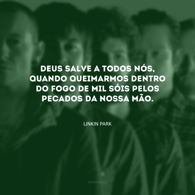 Deus salve a todos nós, quando queimarmos dentro do fogo de mil sóis pelos pecados da nossa mão.