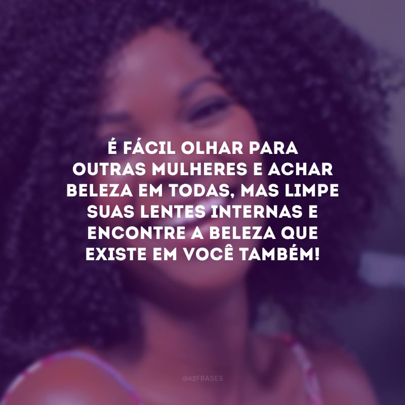 É fácil olhar para outras mulheres e achar beleza em todas, mas limpe suas lentes internas e encontre a beleza que existe em você também!