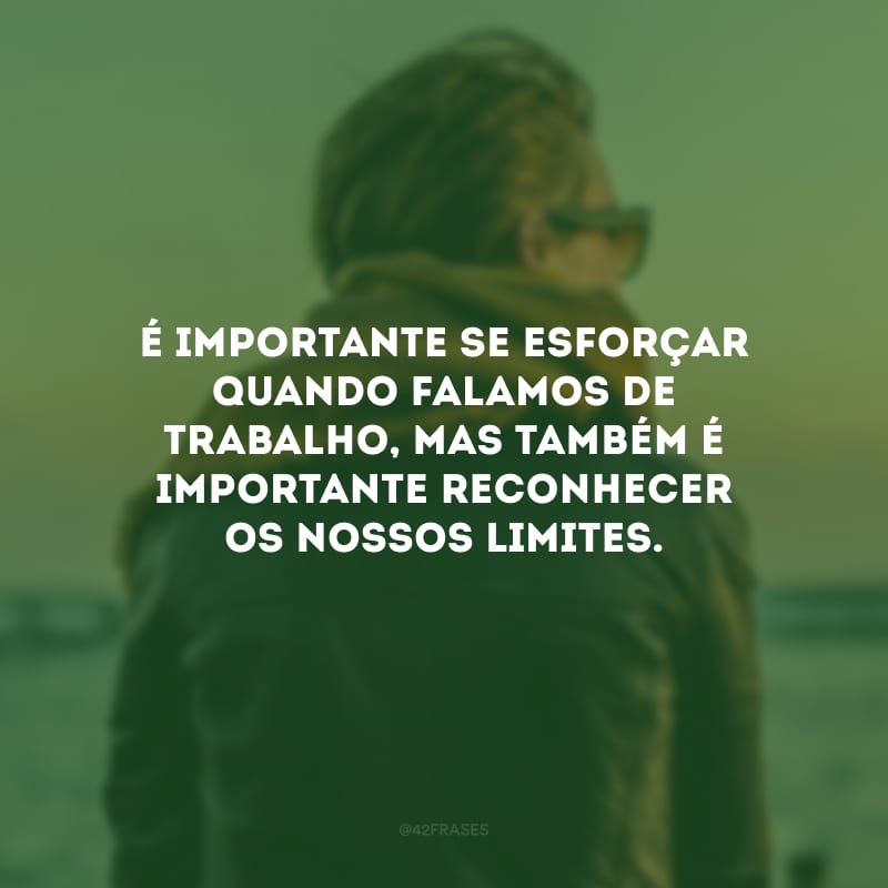 É importante se esforçar quando falamos de trabalho, mas também é importante reconhecer os nossos limites. 