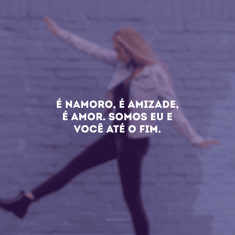 É namoro, é amizade, é amor. Somos eu e você até o fim.