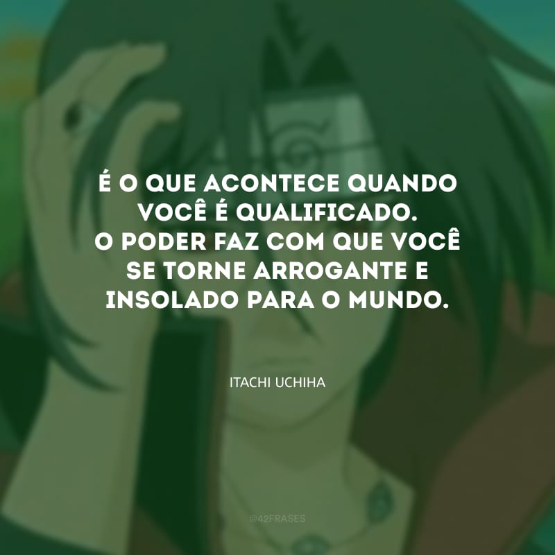 É o que acontece quando você é qualificado. O poder faz com que você se torne arrogante e insolado para o mundo.