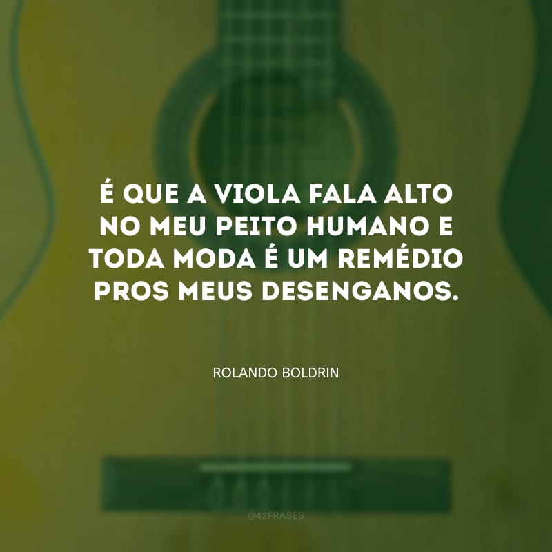 É que a viola fala alto no meu peito humano e toda moda é um remédio pros meus desenganos.