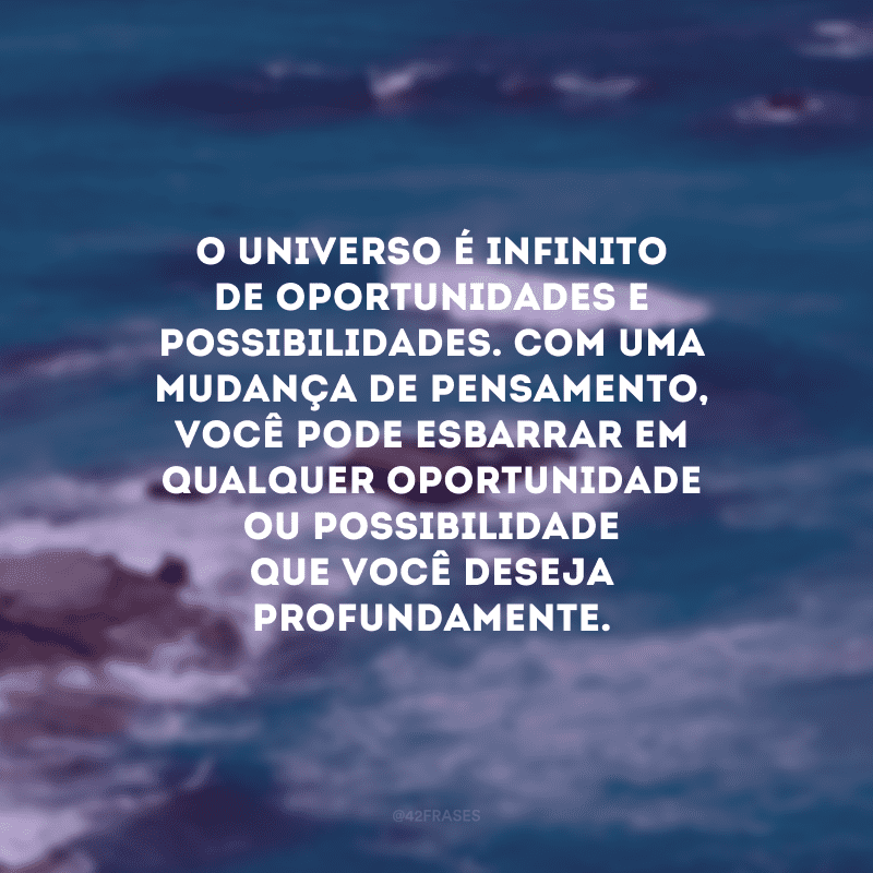 O universo é infinito de oportunidades e possibilidades. Com uma mudança de pensamento, você pode esbarrar em qualquer oportunidade ou possibilidade que você deseja profundamente. 