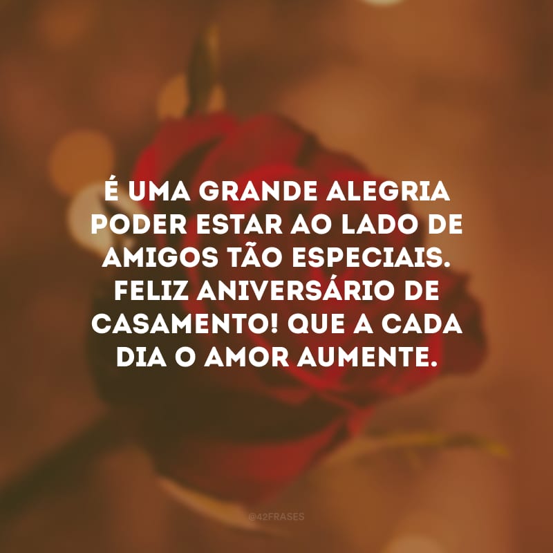 É uma grande alegria poder estar ao lado de amigos tão especiais. Feliz aniversário de casamento! Que a cada dia o amor aumente.