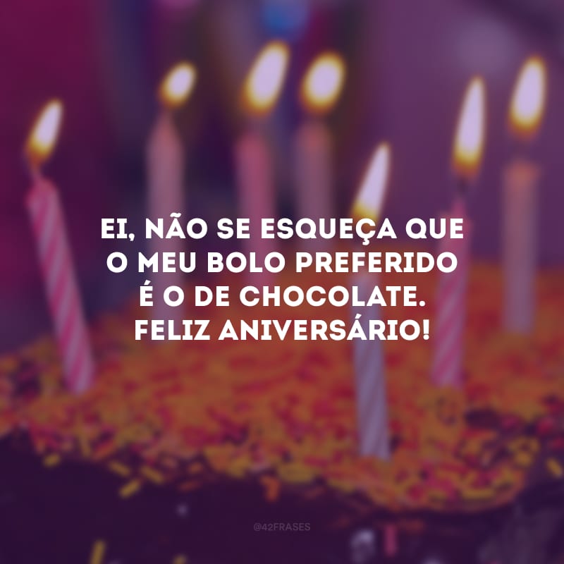 Ei, não se esqueça que o meu bolo preferido é o de chocolate. Feliz aniversário!