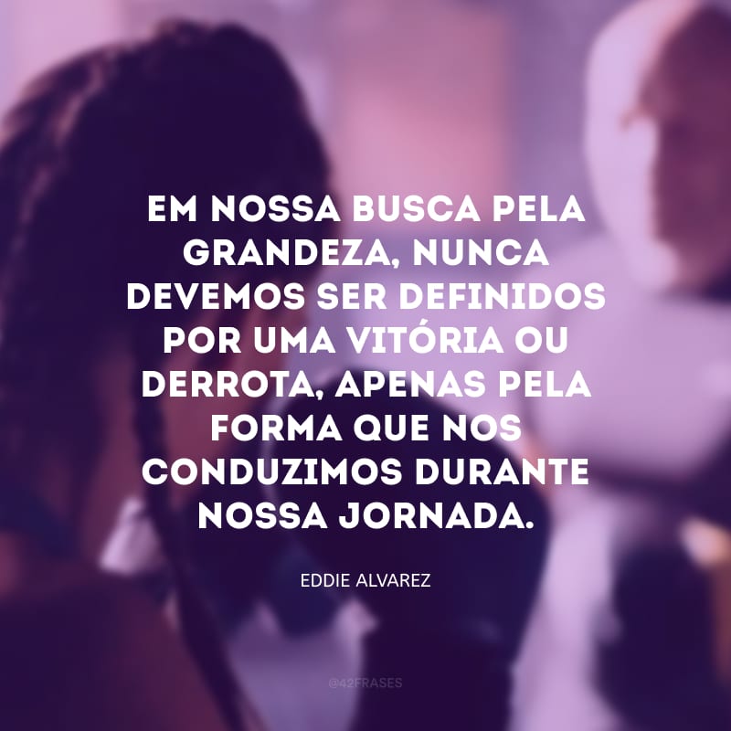 Em nossa busca pela grandeza, nunca devemos ser definidos por uma vitória ou derrota, apenas pela forma que nos conduzimos durante nossa jornada.