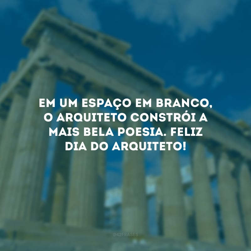 Em um espaço em branco, o arquiteto constrói a mais bela poesia. Feliz Dia do Arquiteto!