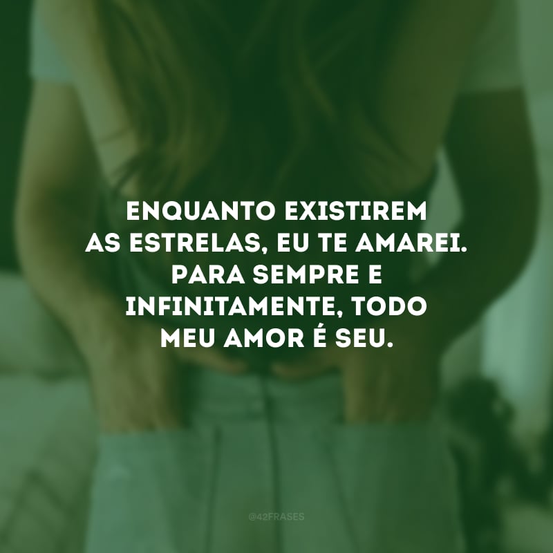 Enquanto existirem as estrelas, eu te amarei. Para sempre e infinitamente, todo meu amor é seu.