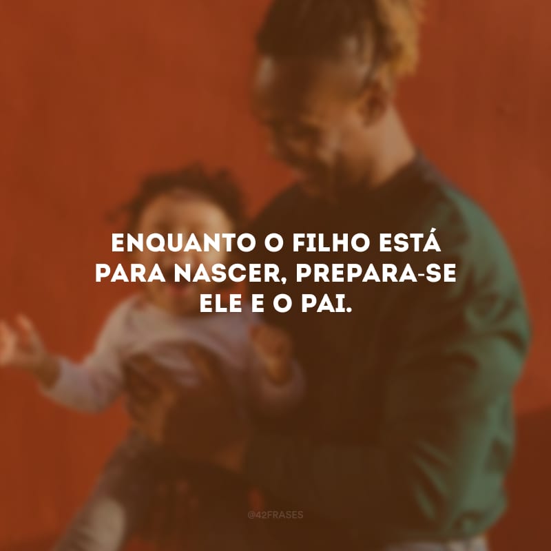 Enquanto o filho está para nascer, prepara-se ele e o pai.