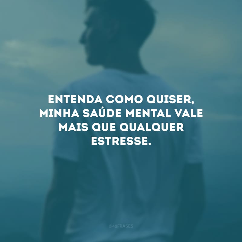 Entenda como quiser, minha saúde mental vale mais que qualquer estresse.