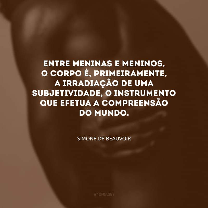 Entre meninas e meninos, o corpo é, primeiramente, a irradiação de uma subjetividade, o instrumento que efetua a compreensão do mundo.