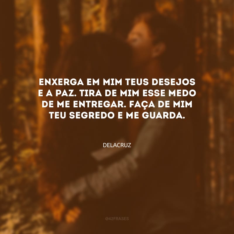 Enxerga em mim teus desejos e a paz. Tira de mim esse medo de me entregar. Faça de mim teu segredo e me guarda.