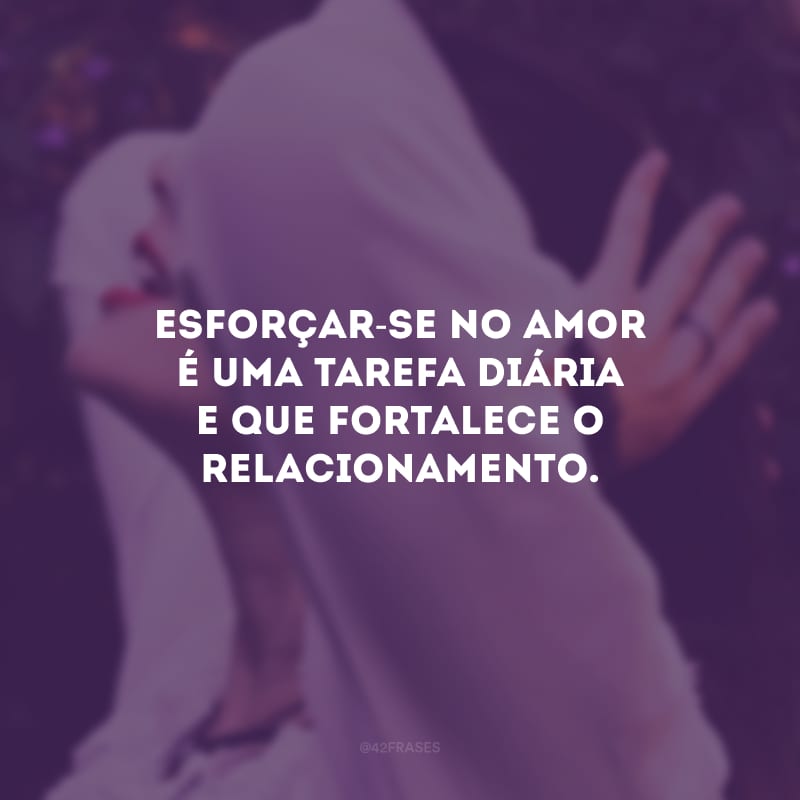 Esforçar-se no amor é uma tarefa diária e que fortalece o relacionamento. 