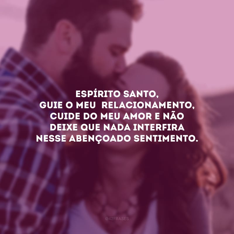 Espírito Santo, guie o meu  relacionamento, cuide do meu amor e não deixe que nada interfira nesse abençoado sentimento.