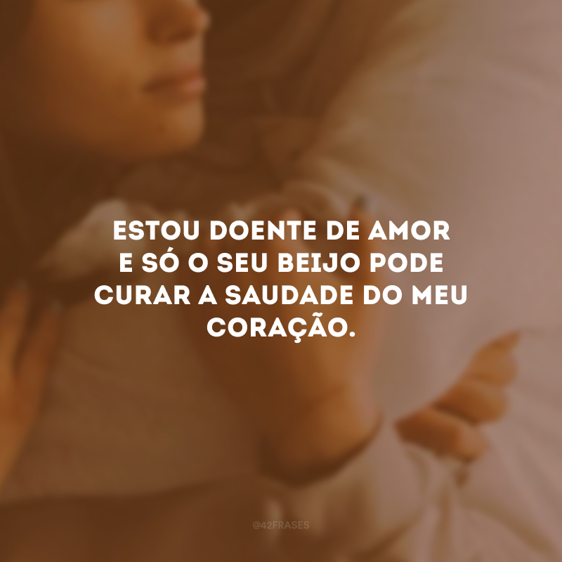 Estou doente de amor e só o seu beijo pode curar a saudade do meu coração.