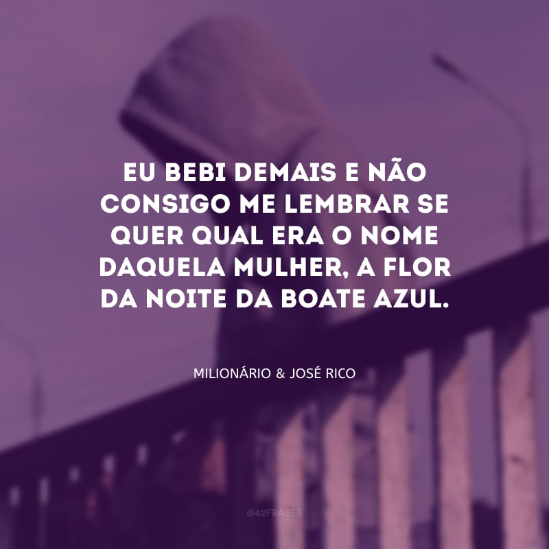 Eu bebi demais e não consigo me lembrar se quer qual era o nome daquela mulher, a flor da noite da boate azul.