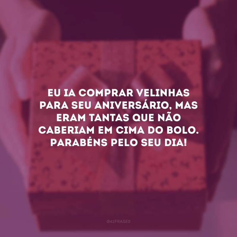 Eu ia comprar velinhas para seu aniversário, mas eram tantas que não caberiam em cima do bolo. Parabéns pelo seu dia!