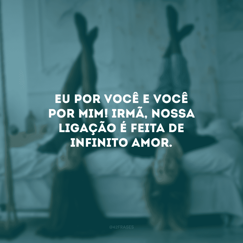 Eu por você e você por mim! Irmã, nossa ligação é feita de infinito amor.