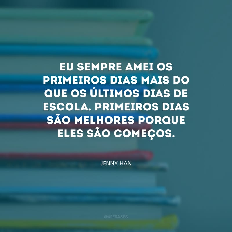 Eu sempre amei os primeiros dias mais do que os últimos dias de escola. Primeiros dias são melhores porque eles são começos.