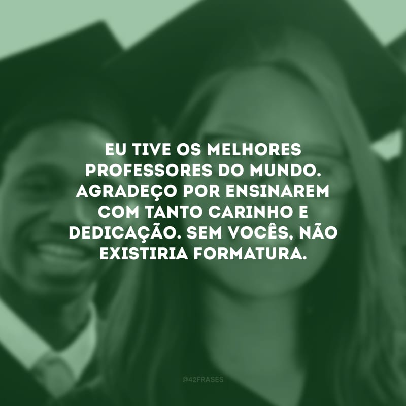 Eu tive os melhores professores do mundo. Agradeço por ensinarem com tanto carinho e dedicação. Sem vocês, não existiria formatura.