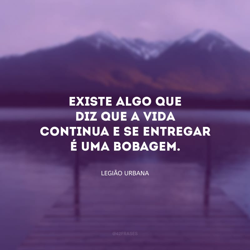 Existe algo que diz que a vida continua e se entregar é uma bobagem.