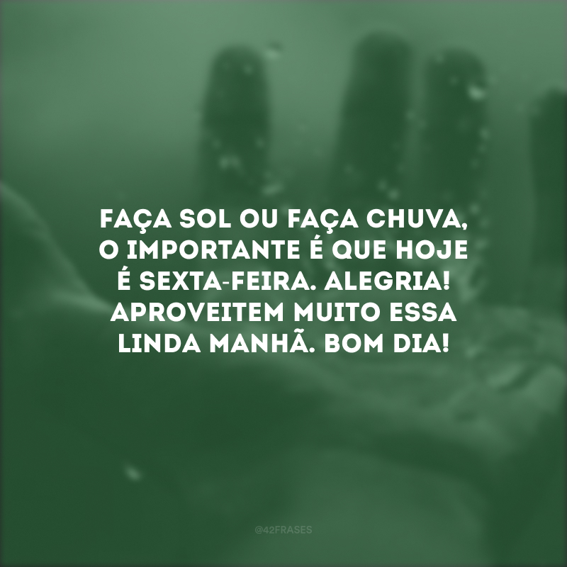 Faça sol ou faça chuva, o importante é que hoje é sexta-feira. Alegria! Aproveitem muito essa linda manhã. Bom dia!