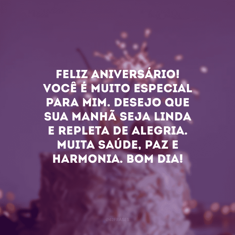 Feliz aniversário! Você é muito especial para mim. Desejo que sua manhã seja linda e repleta de alegria. Muita saúde, paz e harmonia. Bom dia!