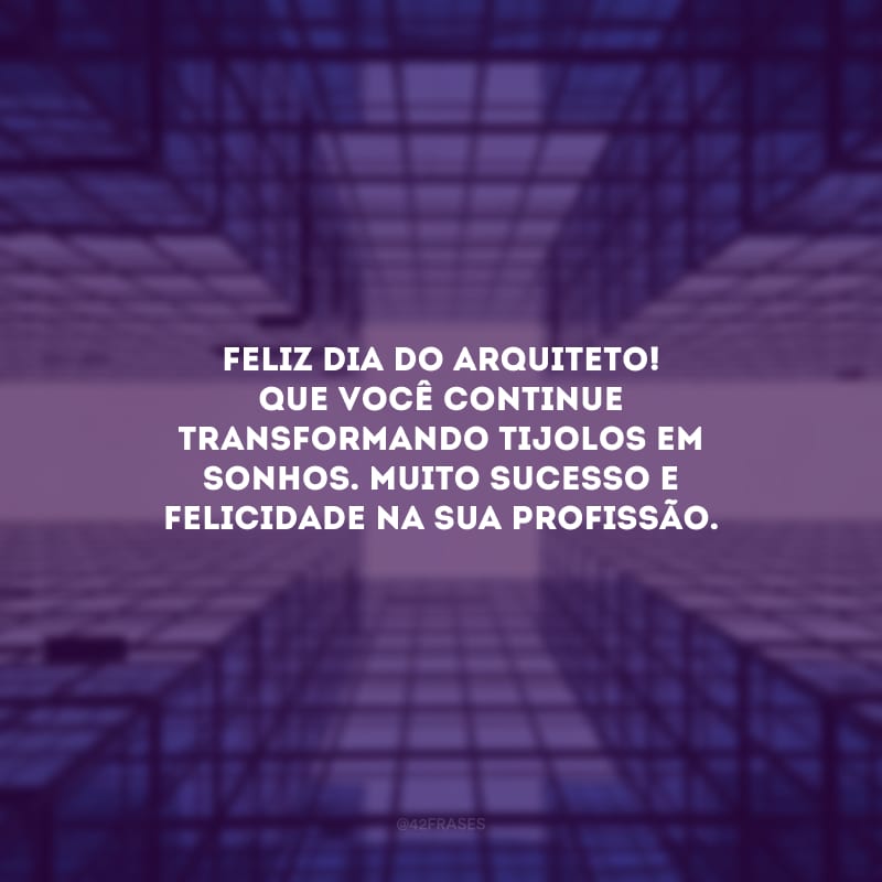 Feliz Dia do Arquiteto! Que você continue transformando tijolos em sonhos. Muito sucesso e felicidade na sua profissão.